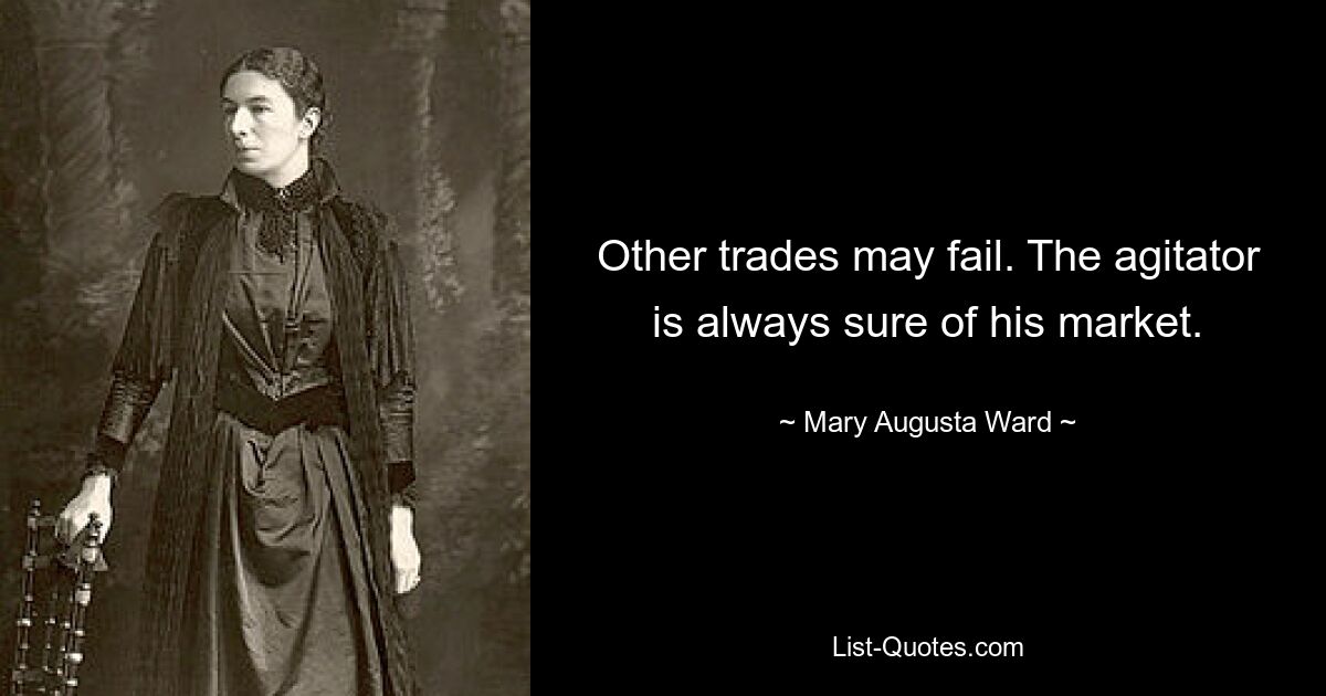 Other trades may fail. The agitator is always sure of his market. — © Mary Augusta Ward