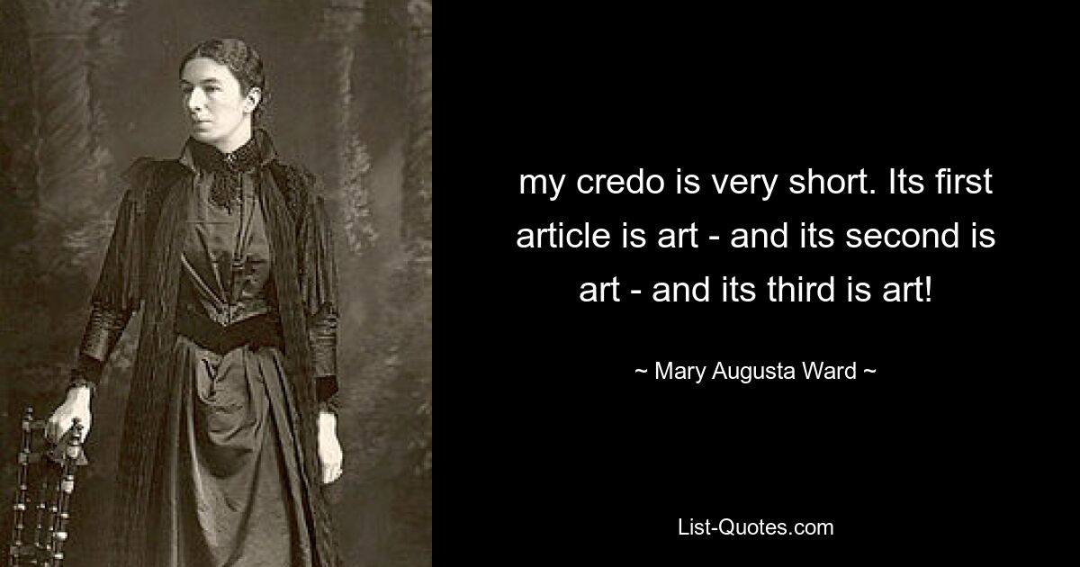 my credo is very short. Its first article is art - and its second is art - and its third is art! — © Mary Augusta Ward