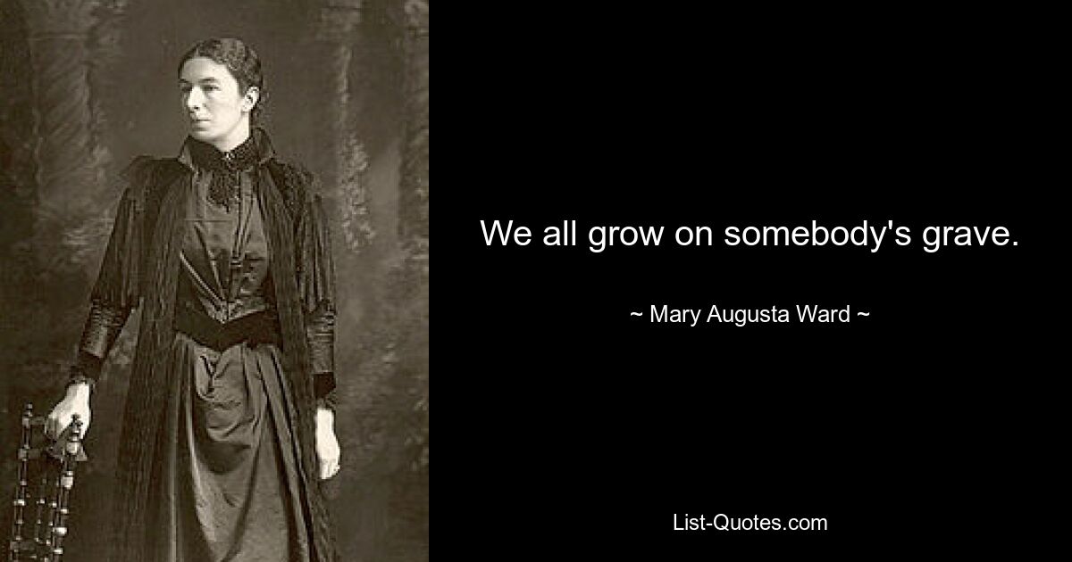 We all grow on somebody's grave. — © Mary Augusta Ward