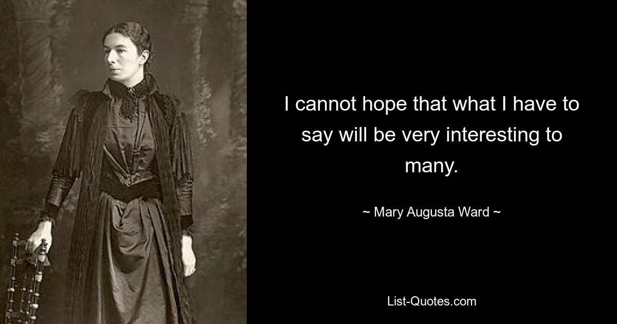 I cannot hope that what I have to say will be very interesting to many. — © Mary Augusta Ward