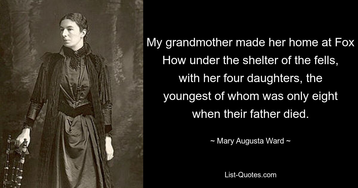 My grandmother made her home at Fox How under the shelter of the fells, with her four daughters, the youngest of whom was only eight when their father died. — © Mary Augusta Ward