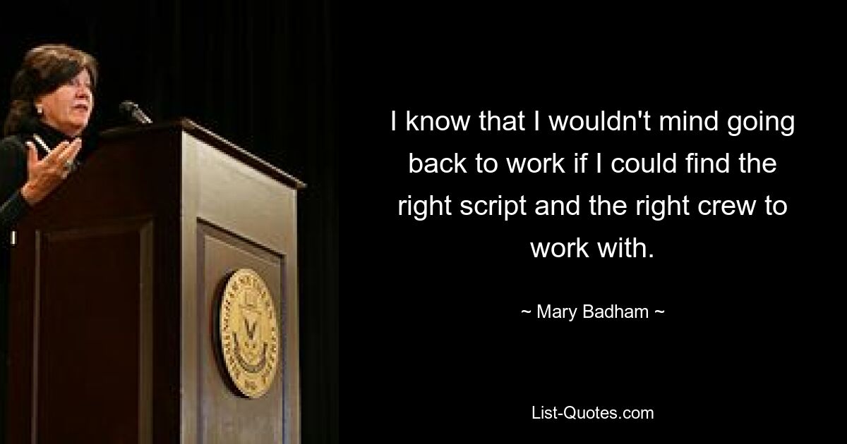 I know that I wouldn't mind going back to work if I could find the right script and the right crew to work with. — © Mary Badham