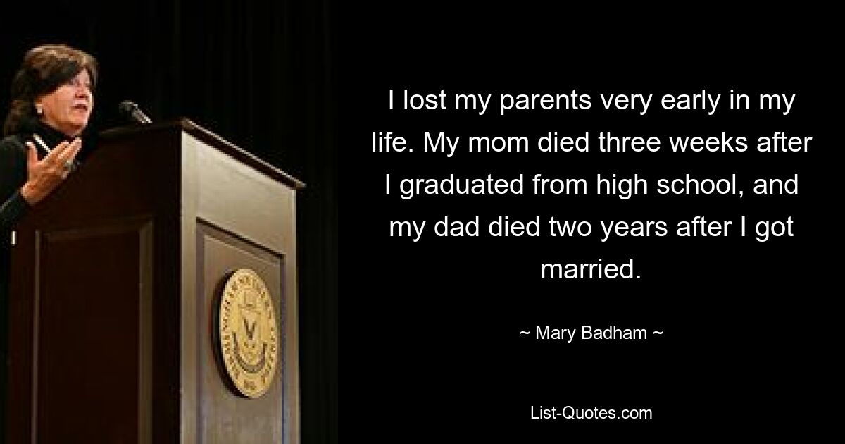 I lost my parents very early in my life. My mom died three weeks after I graduated from high school, and my dad died two years after I got married. — © Mary Badham