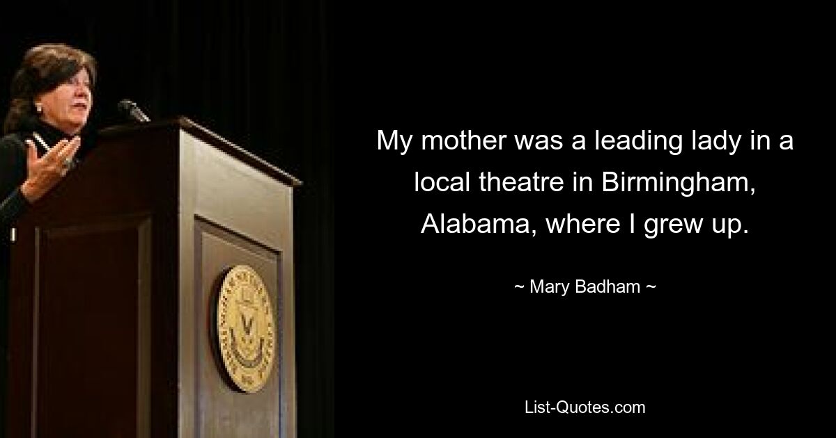 My mother was a leading lady in a local theatre in Birmingham, Alabama, where I grew up. — © Mary Badham