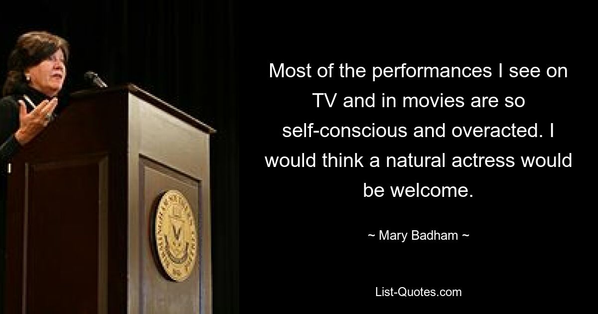 Most of the performances I see on TV and in movies are so self-conscious and overacted. I would think a natural actress would be welcome. — © Mary Badham