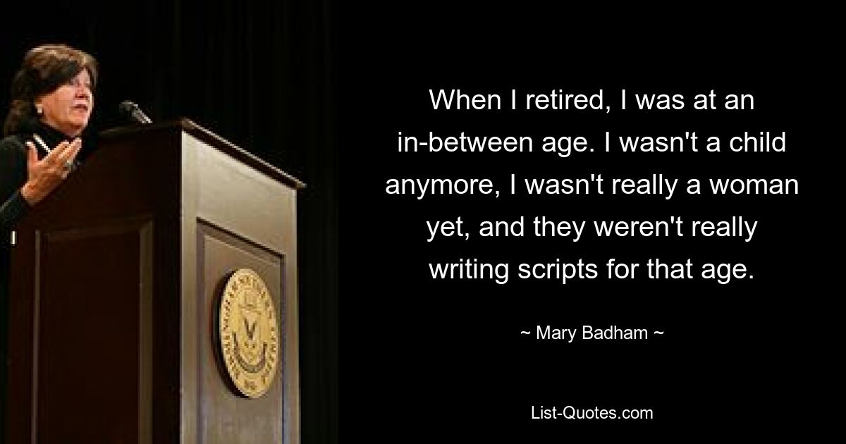 Когда я вышел на пенсию, я был в промежуточном возрасте. Я уже не была ребенком, я еще не была настоящей женщиной, и для этого возраста не писали сценариев. — © Мэри Бэдэм