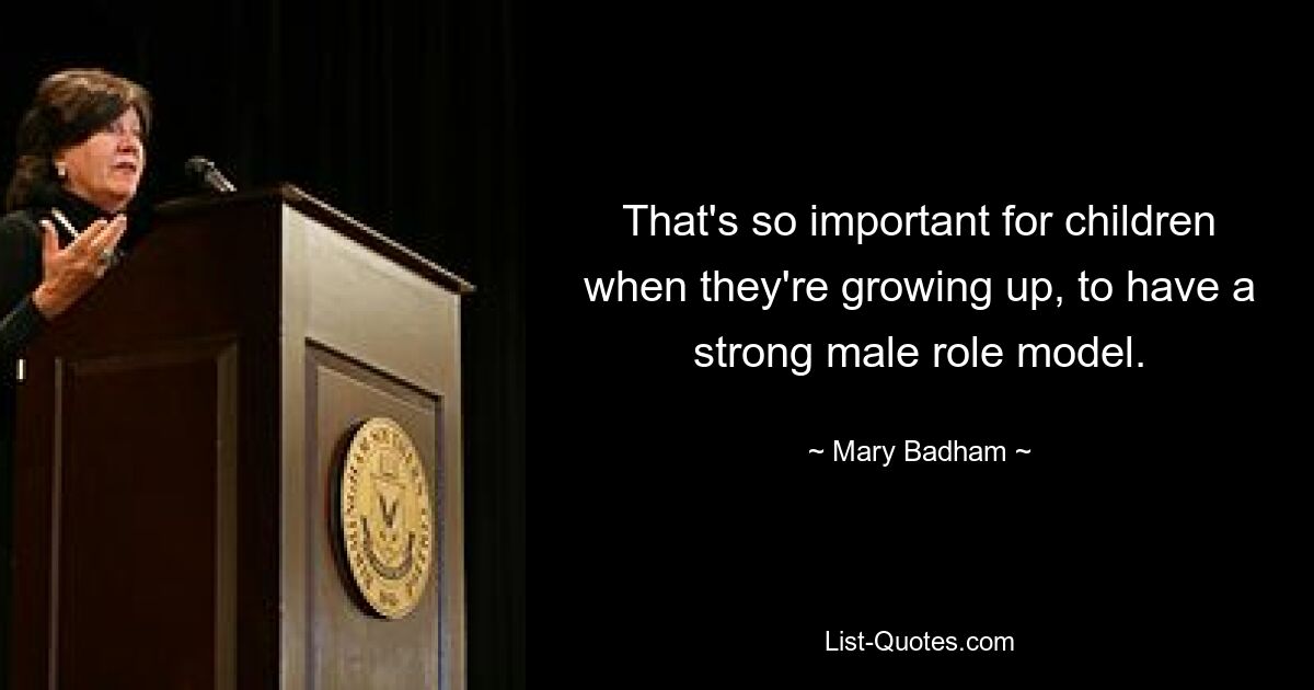 That's so important for children when they're growing up, to have a strong male role model. — © Mary Badham