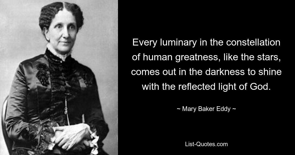 Every luminary in the constellation of human greatness, like the stars, comes out in the darkness to shine with the reflected light of God. — © Mary Baker Eddy