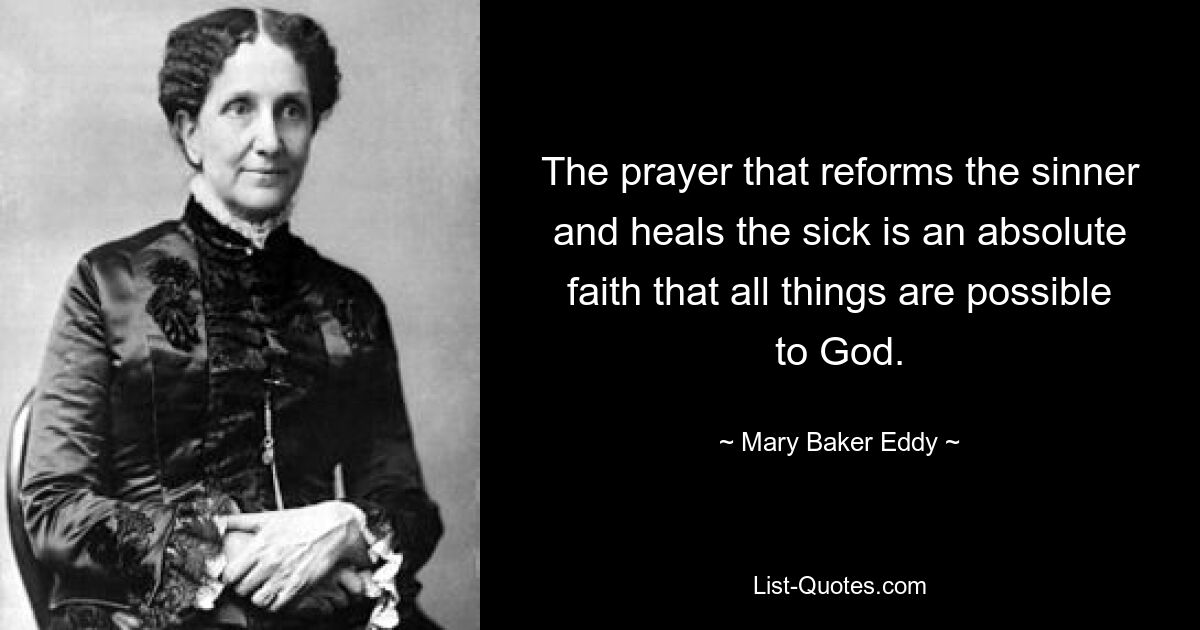 The prayer that reforms the sinner and heals the sick is an absolute faith that all things are possible to God. — © Mary Baker Eddy