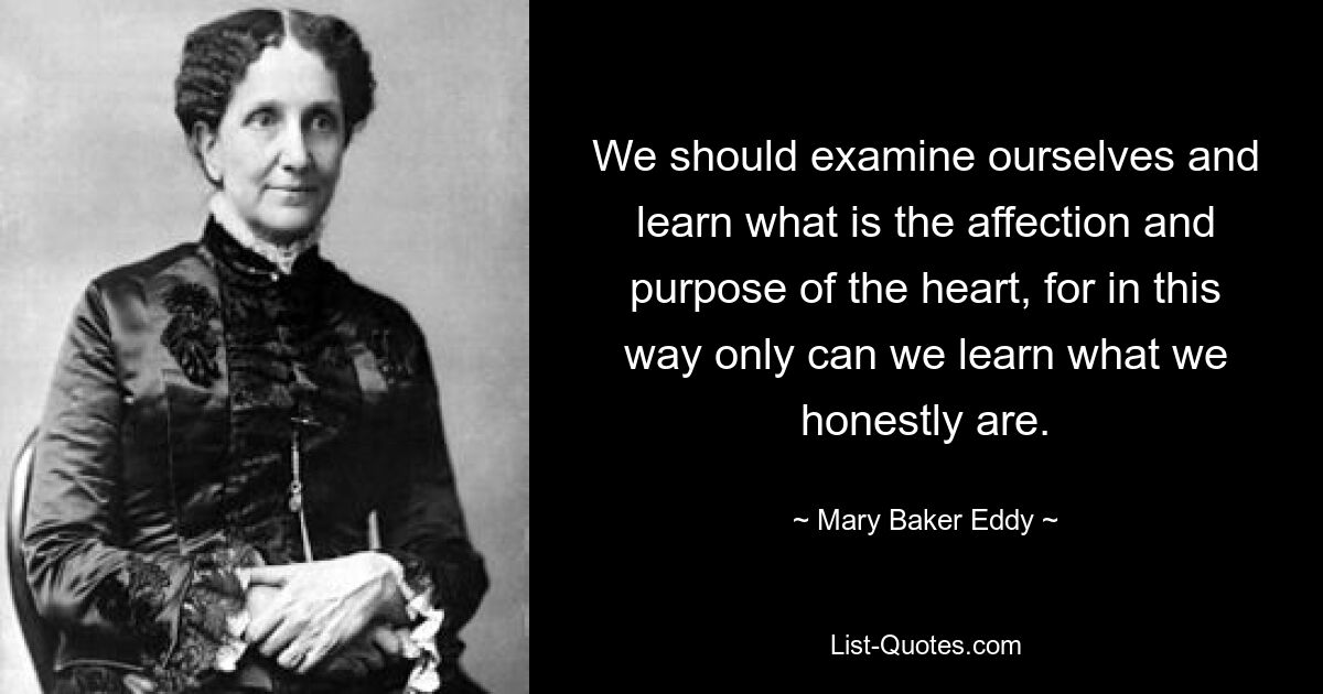 We should examine ourselves and learn what is the affection and purpose of the heart, for in this way only can we learn what we honestly are. — © Mary Baker Eddy