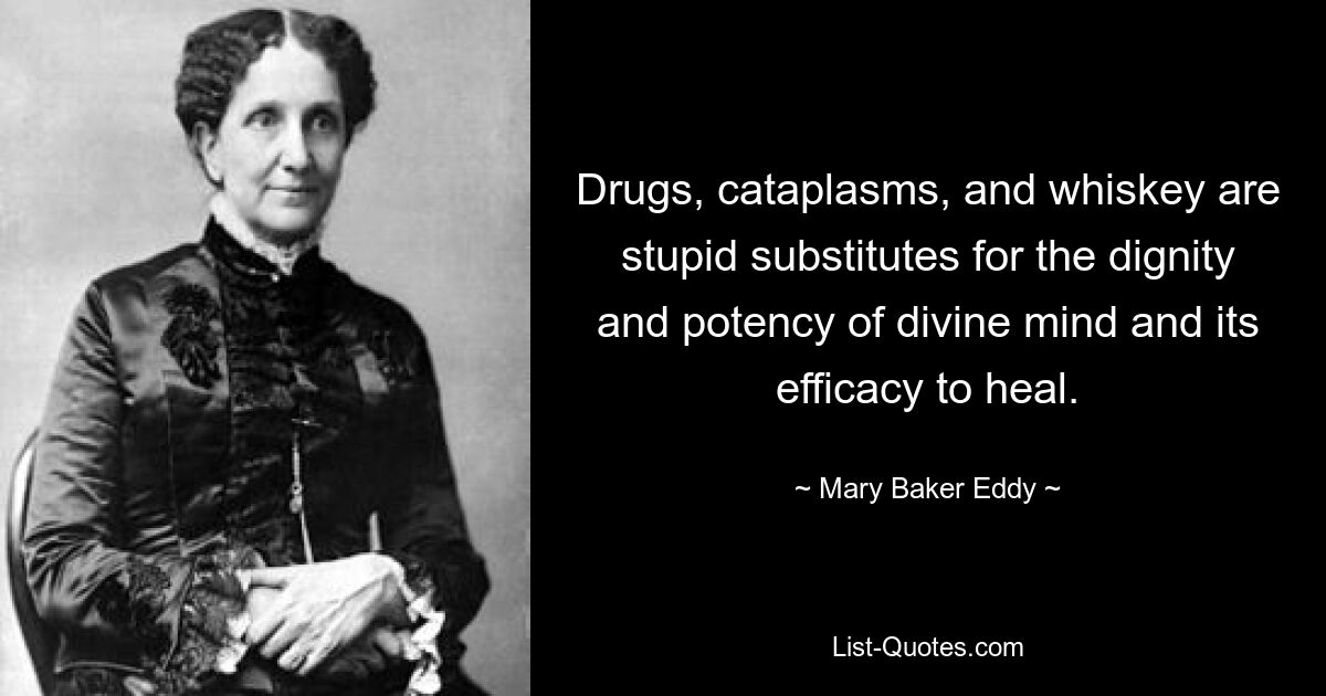 Drugs, cataplasms, and whiskey are stupid substitutes for the dignity and potency of divine mind and its efficacy to heal. — © Mary Baker Eddy