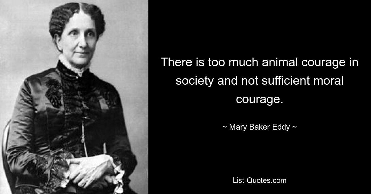 There is too much animal courage in society and not sufficient moral courage. — © Mary Baker Eddy