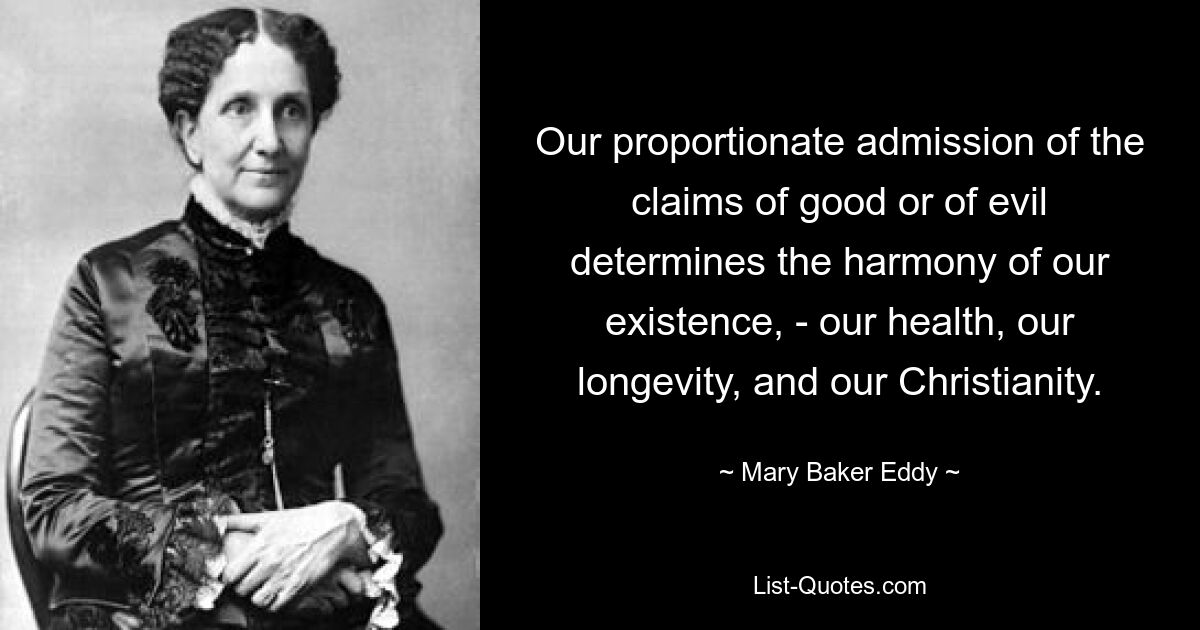 Our proportionate admission of the claims of good or of evil determines the harmony of our existence, - our health, our longevity, and our Christianity. — © Mary Baker Eddy