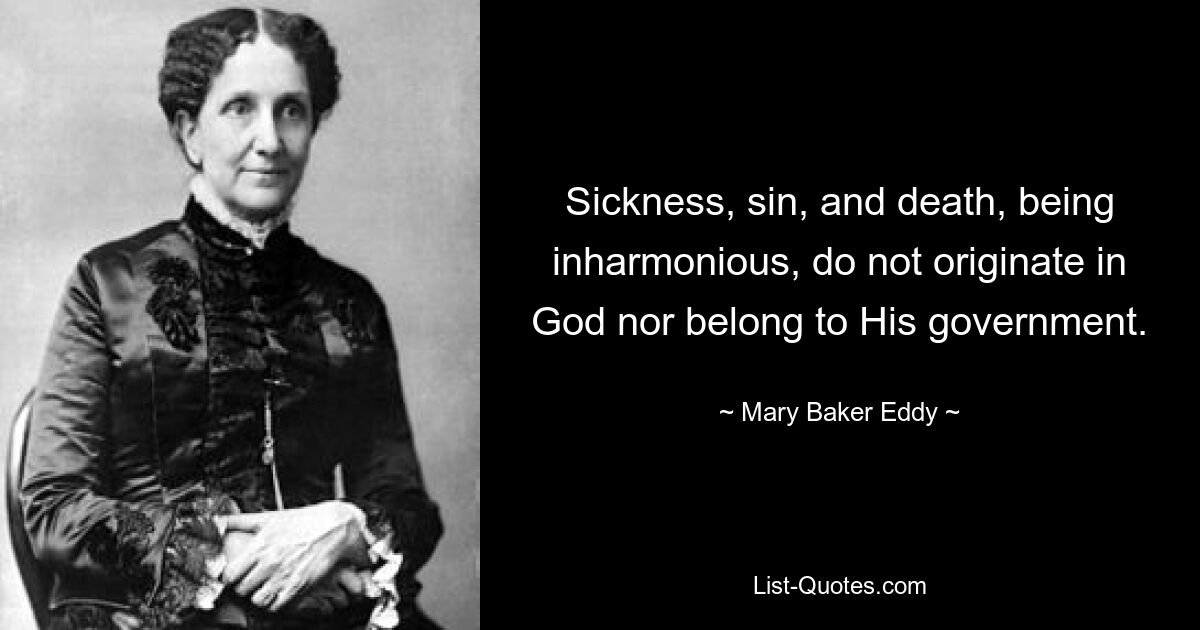 Sickness, sin, and death, being inharmonious, do not originate in God nor belong to His government. — © Mary Baker Eddy