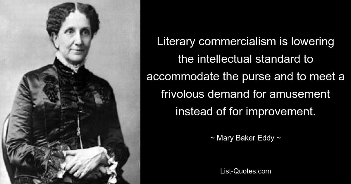 Literary commercialism is lowering the intellectual standard to accommodate the purse and to meet a frivolous demand for amusement instead of for improvement. — © Mary Baker Eddy