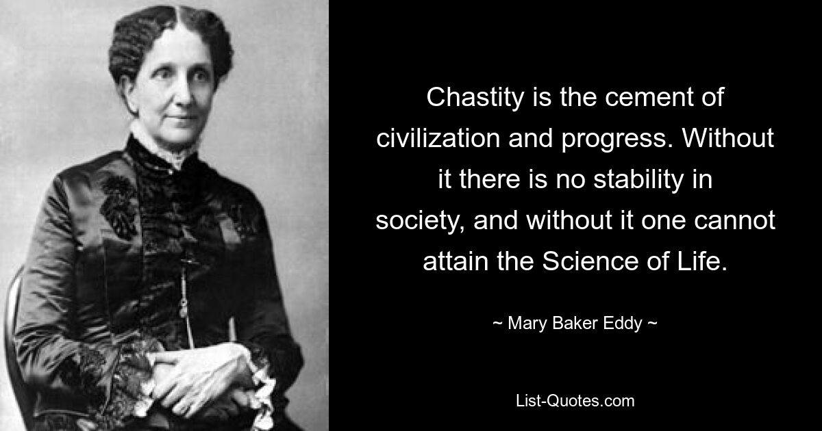 Chastity is the cement of civilization and progress. Without it there is no stability in society, and without it one cannot attain the Science of Life. — © Mary Baker Eddy