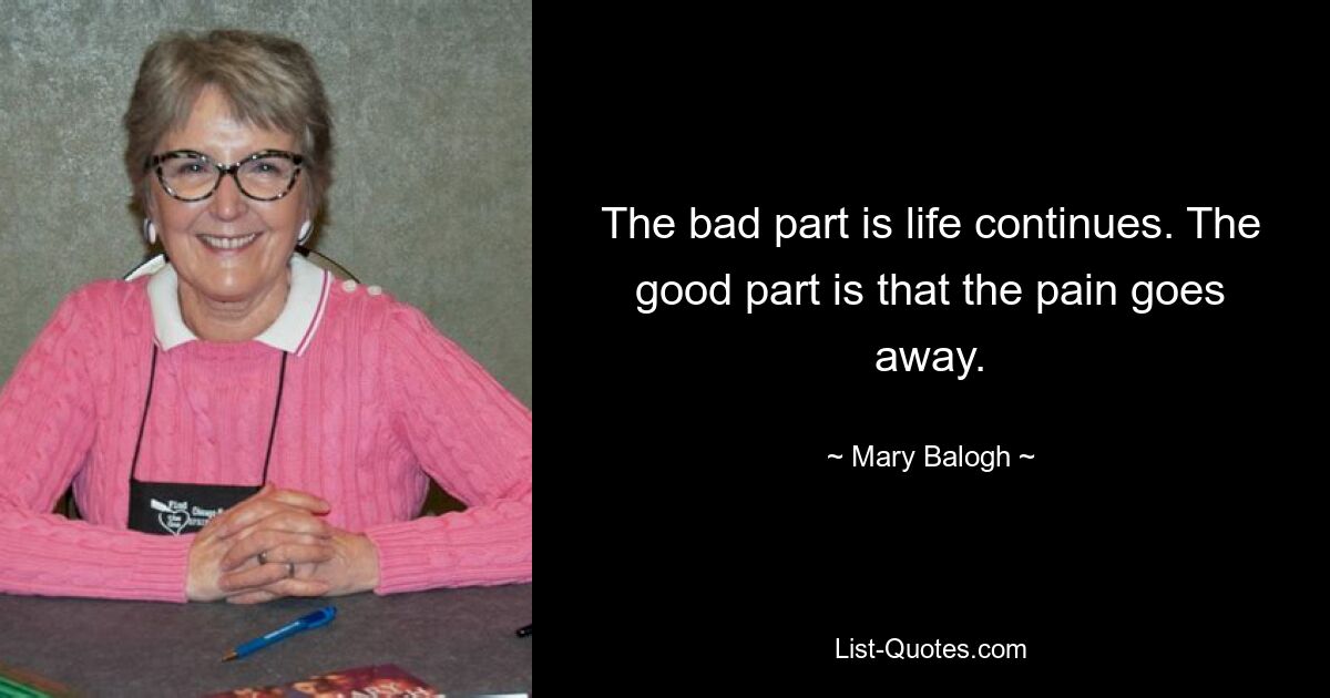 The bad part is life continues. The good part is that the pain goes away. — © Mary Balogh