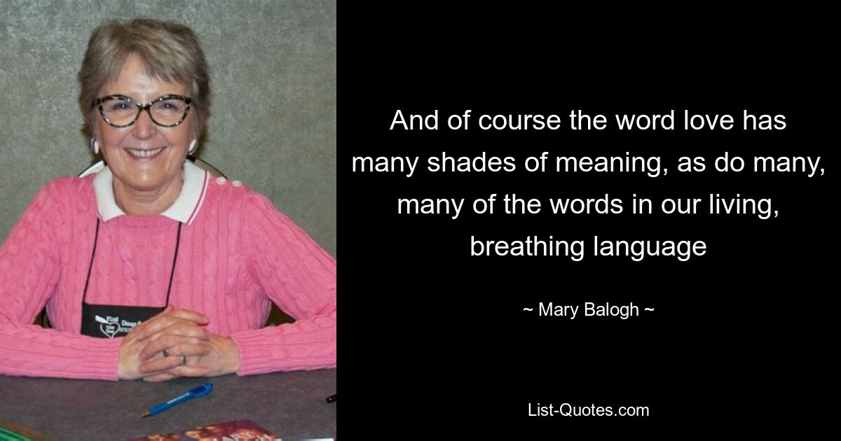 And of course the word love has many shades of meaning, as do many, many of the words in our living, breathing language — © Mary Balogh