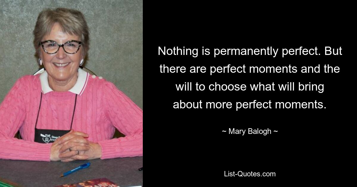 Nothing is permanently perfect. But there are perfect moments and the will to choose what will bring about more perfect moments. — © Mary Balogh