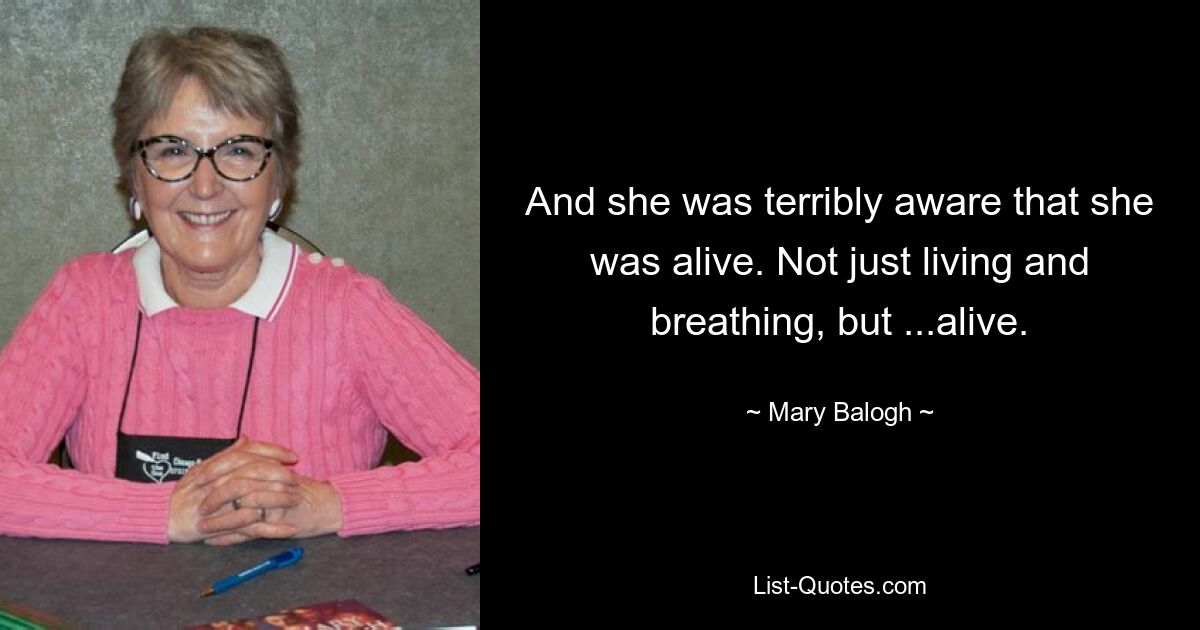 And she was terribly aware that she was alive. Not just living and breathing, but ...alive. — © Mary Balogh