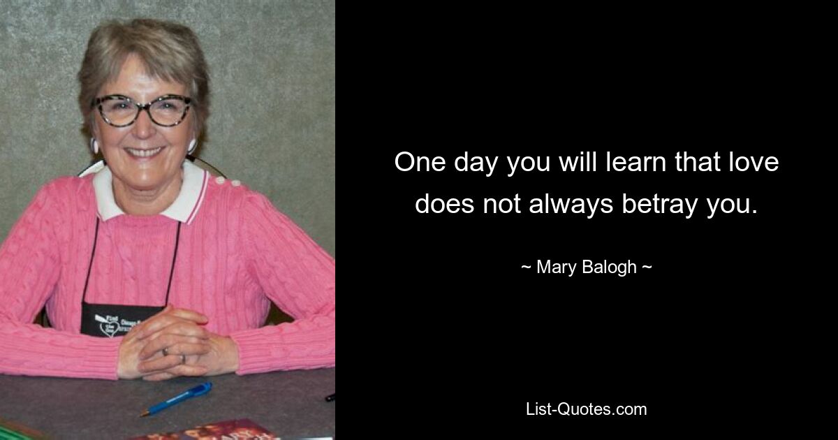 One day you will learn that love does not always betray you. — © Mary Balogh