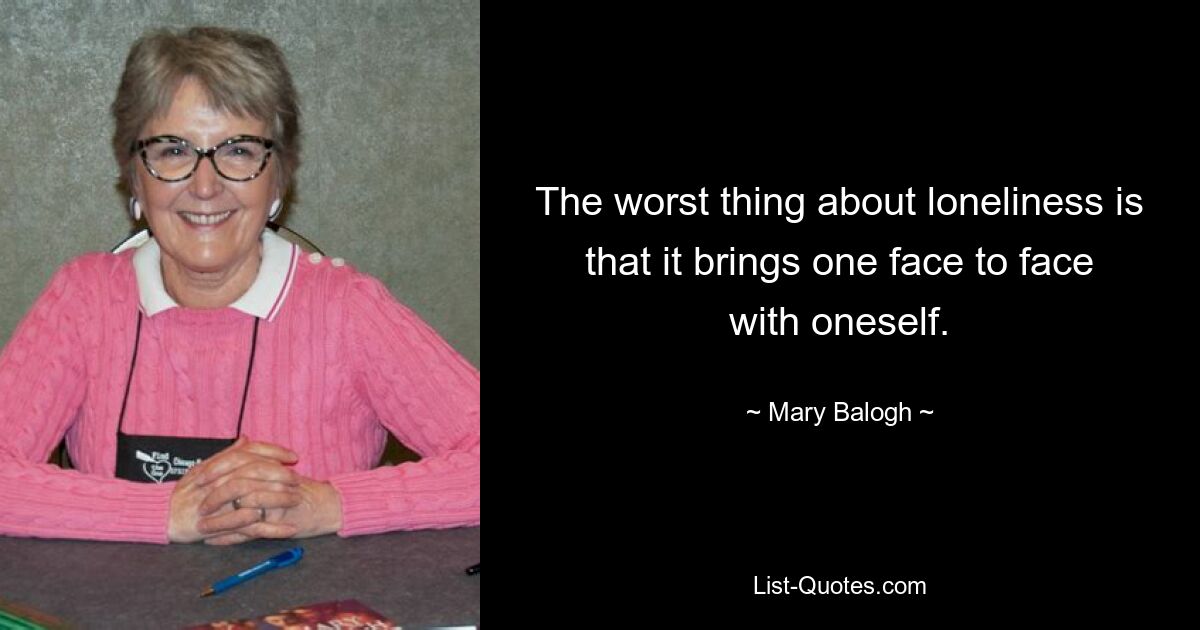 The worst thing about loneliness is that it brings one face to face with oneself. — © Mary Balogh