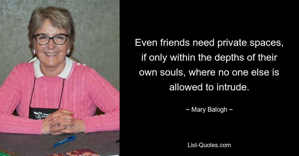 Even friends need private spaces, if only within the depths of their own souls, where no one else is allowed to intrude. — © Mary Balogh