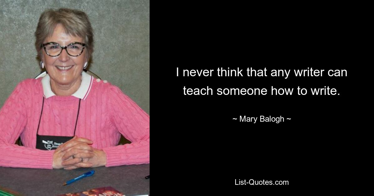 I never think that any writer can teach someone how to write. — © Mary Balogh