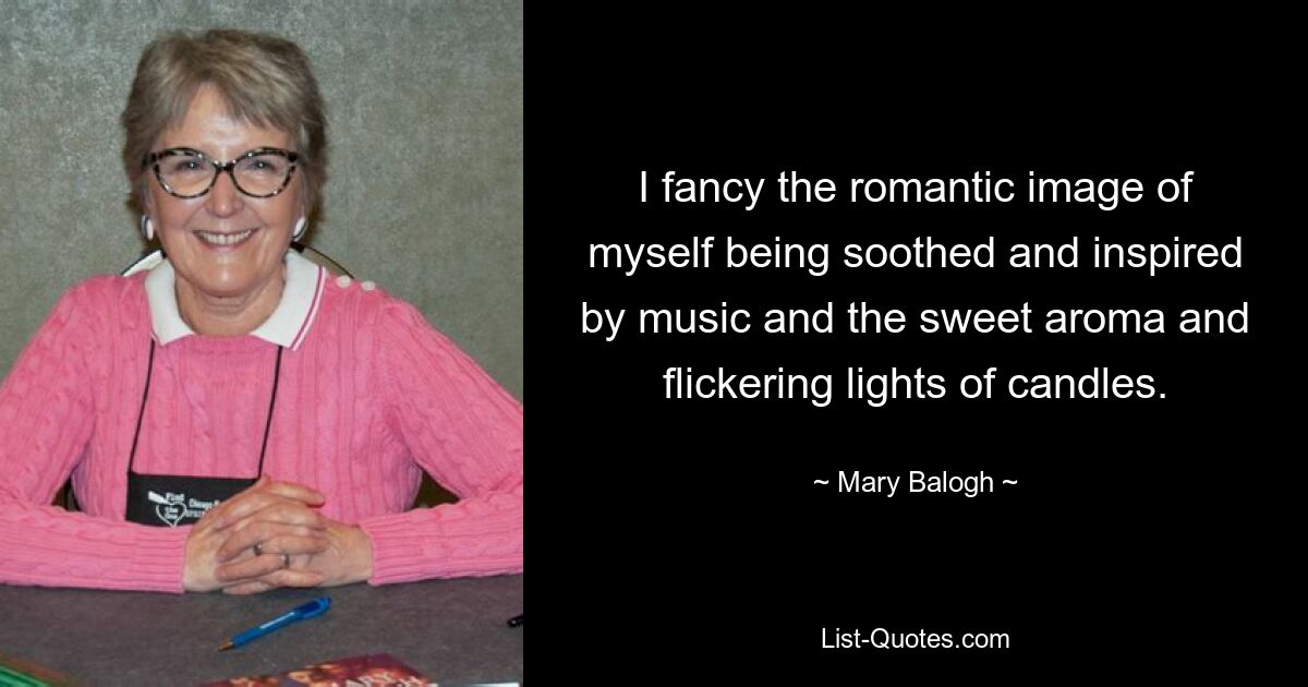 I fancy the romantic image of myself being soothed and inspired by music and the sweet aroma and flickering lights of candles. — © Mary Balogh