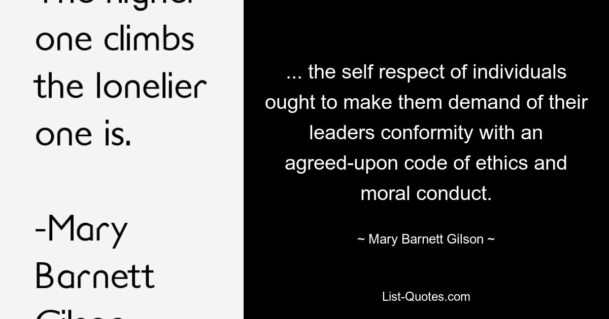 ... the self respect of individuals ought to make them demand of their leaders conformity with an agreed-upon code of ethics and moral conduct. — © Mary Barnett Gilson