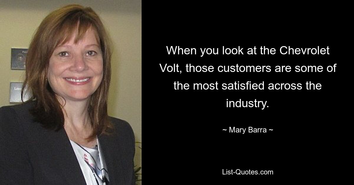 When you look at the Chevrolet Volt, those customers are some of the most satisfied across the industry. — © Mary Barra