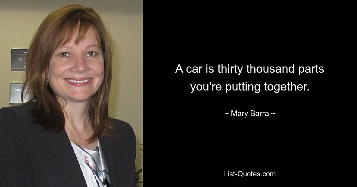 A car is thirty thousand parts you're putting together. — © Mary Barra