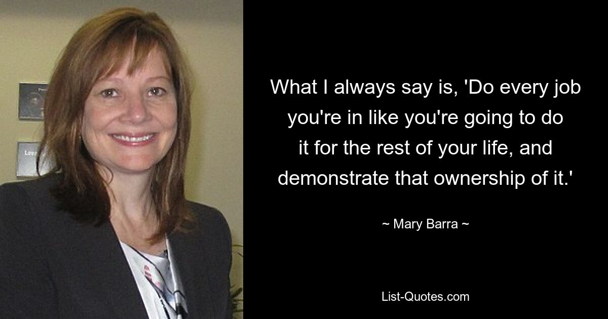 What I always say is, 'Do every job you're in like you're going to do it for the rest of your life, and demonstrate that ownership of it.' — © Mary Barra