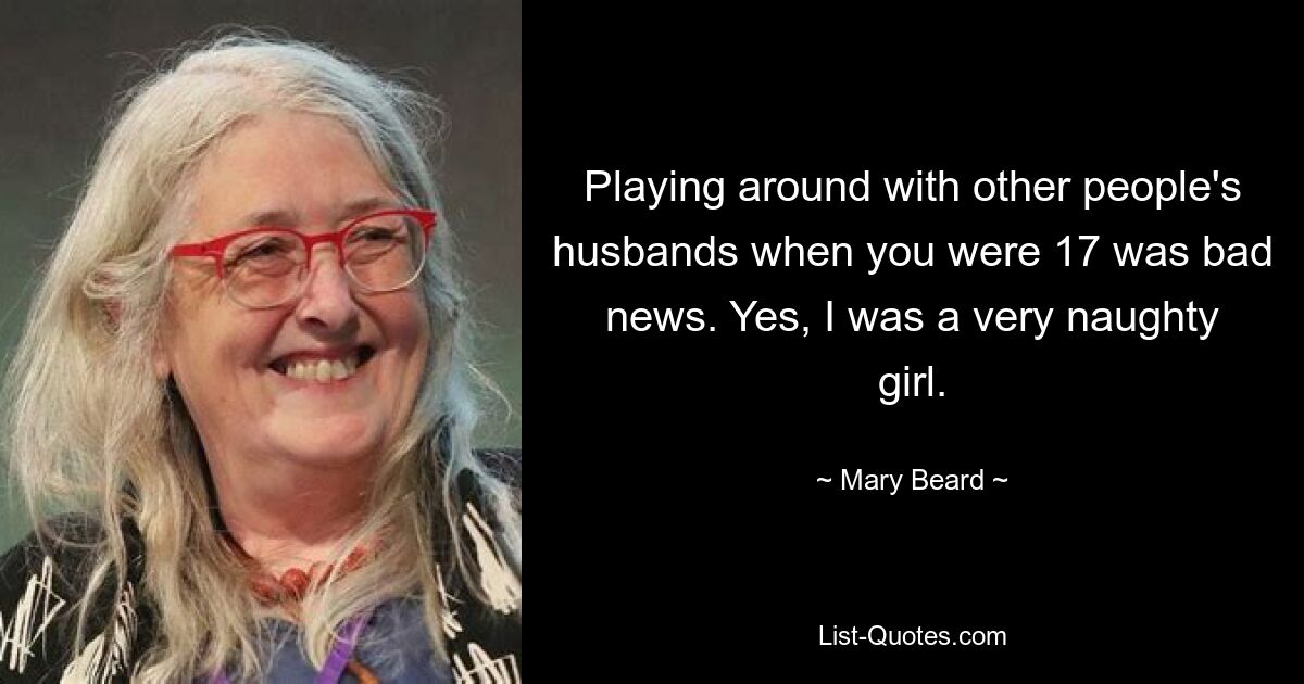 Playing around with other people's husbands when you were 17 was bad news. Yes, I was a very naughty girl. — © Mary Beard