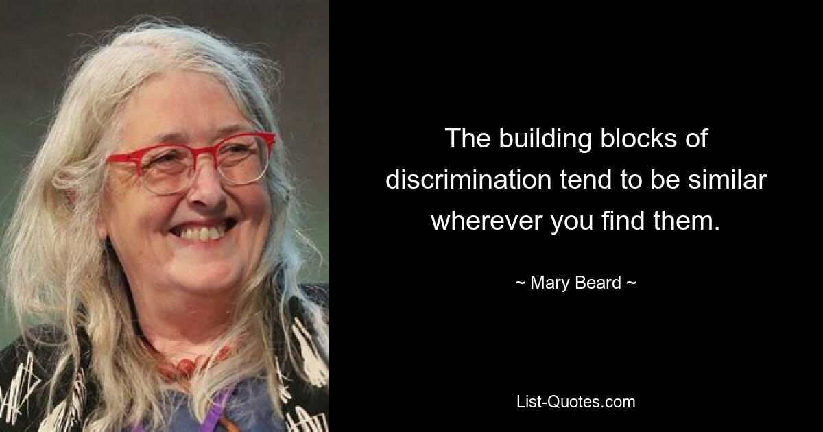 The building blocks of discrimination tend to be similar wherever you find them. — © Mary Beard