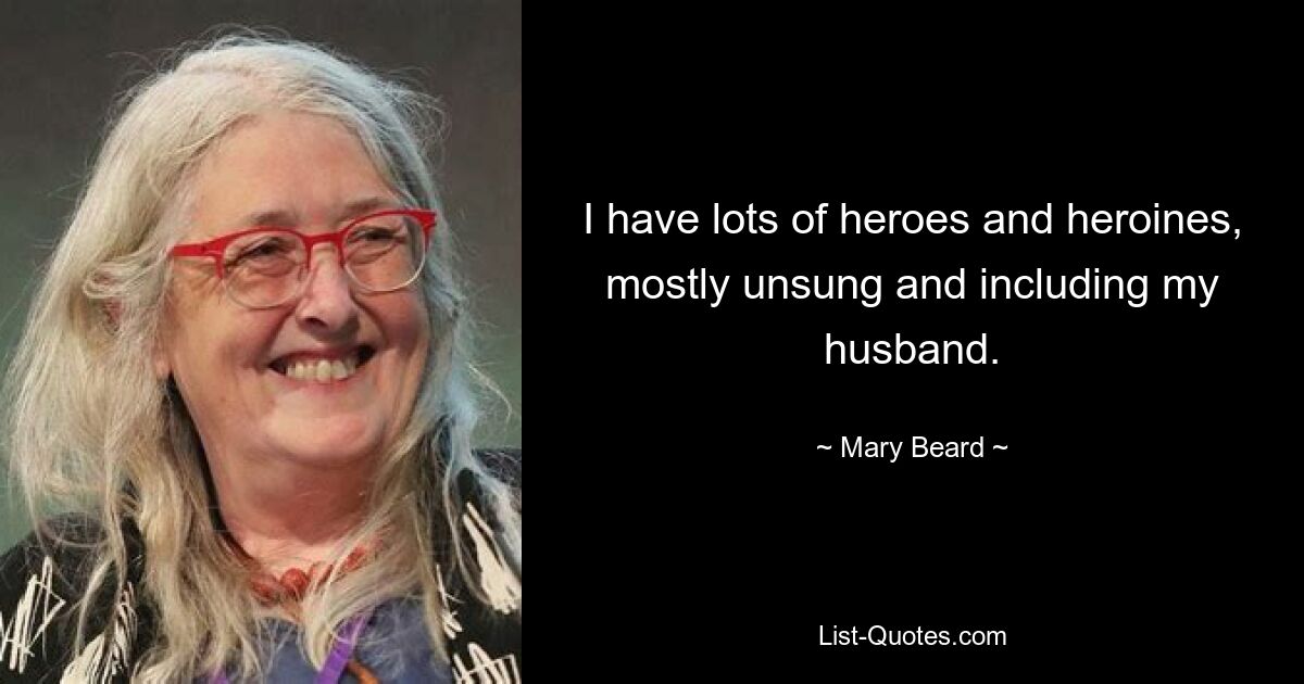 I have lots of heroes and heroines, mostly unsung and including my husband. — © Mary Beard