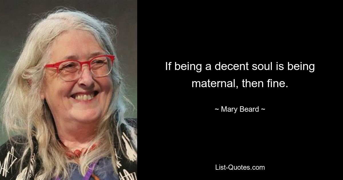 If being a decent soul is being maternal, then fine. — © Mary Beard