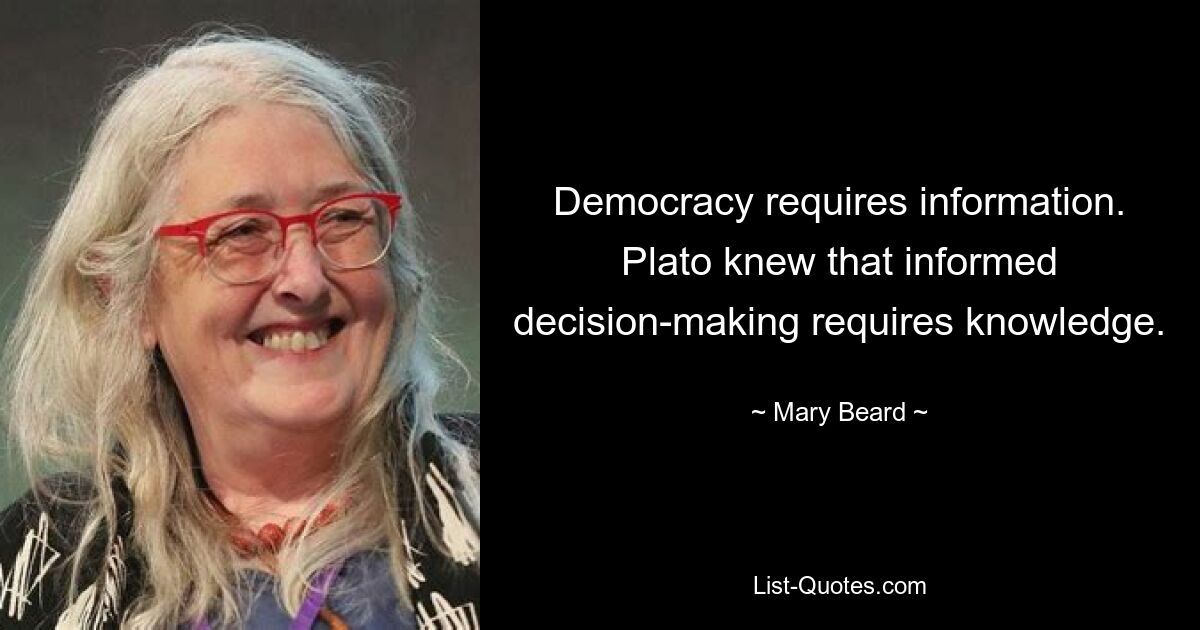 Democracy requires information. Plato knew that informed decision-making requires knowledge. — © Mary Beard