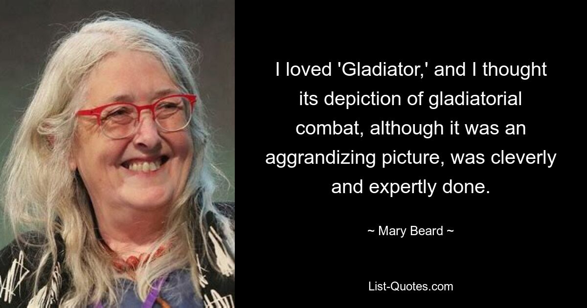 I loved 'Gladiator,' and I thought its depiction of gladiatorial combat, although it was an aggrandizing picture, was cleverly and expertly done. — © Mary Beard