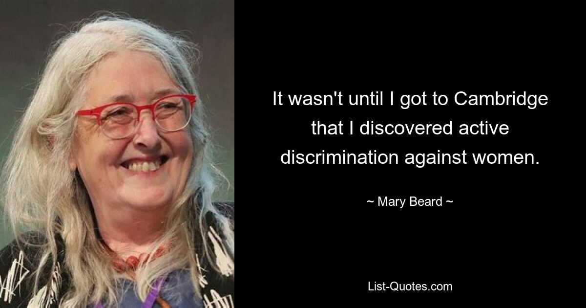 It wasn't until I got to Cambridge that I discovered active discrimination against women. — © Mary Beard