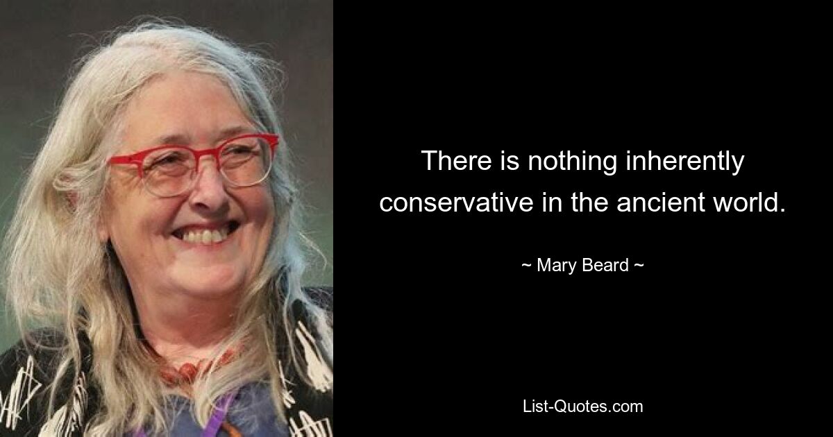 There is nothing inherently conservative in the ancient world. — © Mary Beard