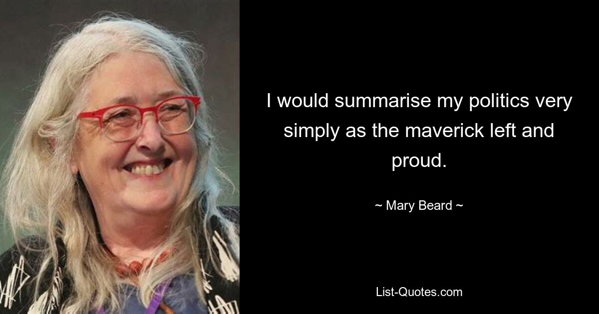 I would summarise my politics very simply as the maverick left and proud. — © Mary Beard