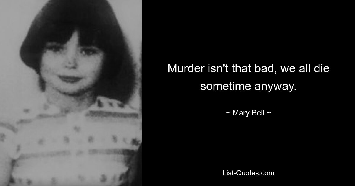 Murder isn't that bad, we all die sometime anyway. — © Mary Bell