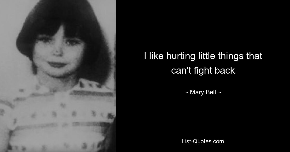 I like hurting little things that can't fight back — © Mary Bell