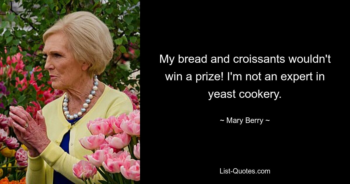 My bread and croissants wouldn't win a prize! I'm not an expert in yeast cookery. — © Mary Berry