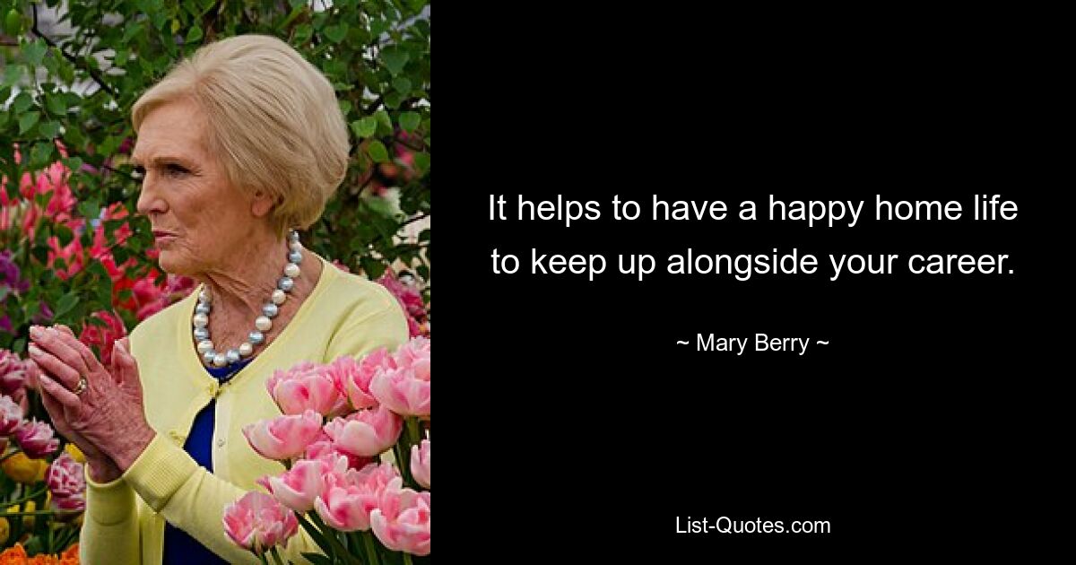 It helps to have a happy home life to keep up alongside your career. — © Mary Berry