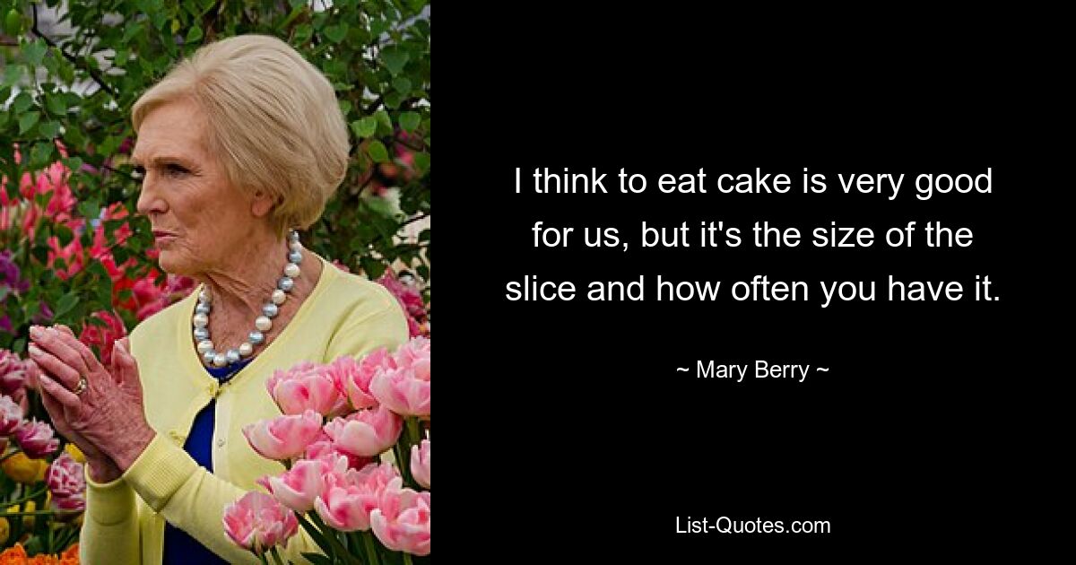 I think to eat cake is very good for us, but it's the size of the slice and how often you have it. — © Mary Berry