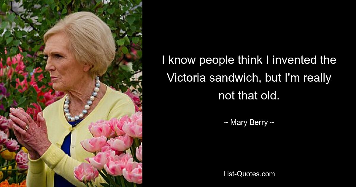 I know people think I invented the Victoria sandwich, but I'm really not that old. — © Mary Berry