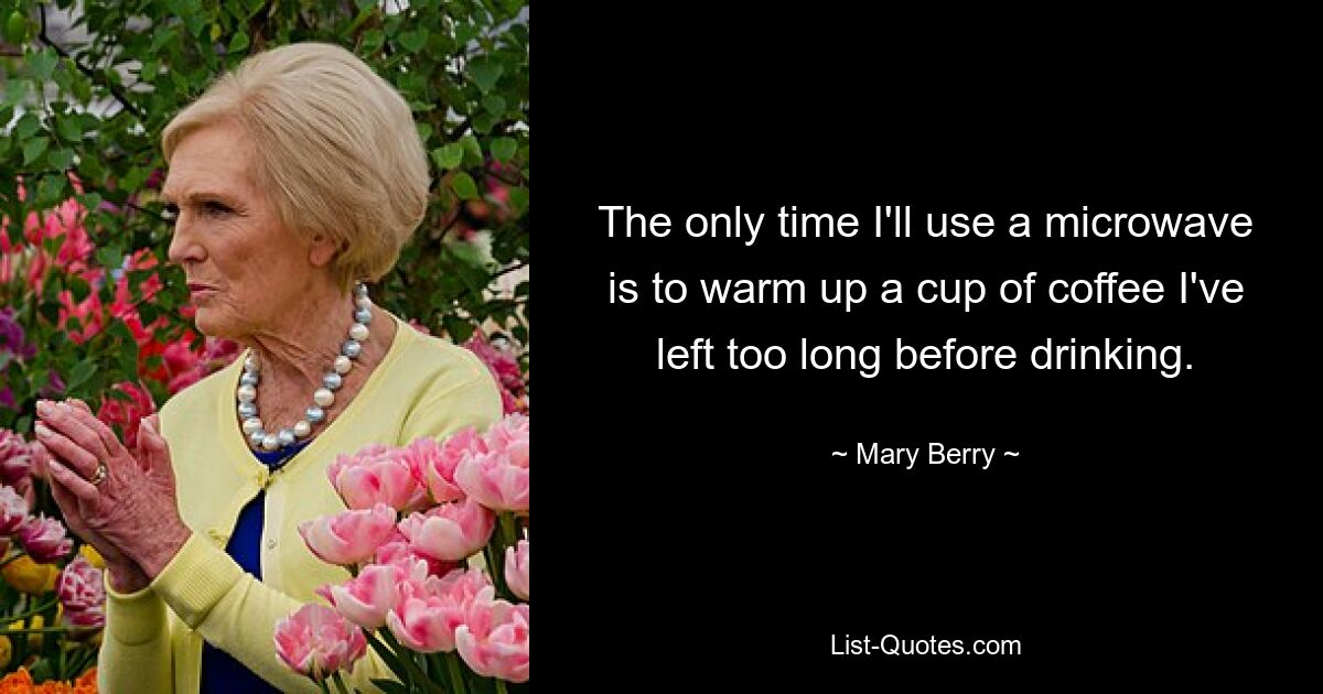 The only time I'll use a microwave is to warm up a cup of coffee I've left too long before drinking. — © Mary Berry