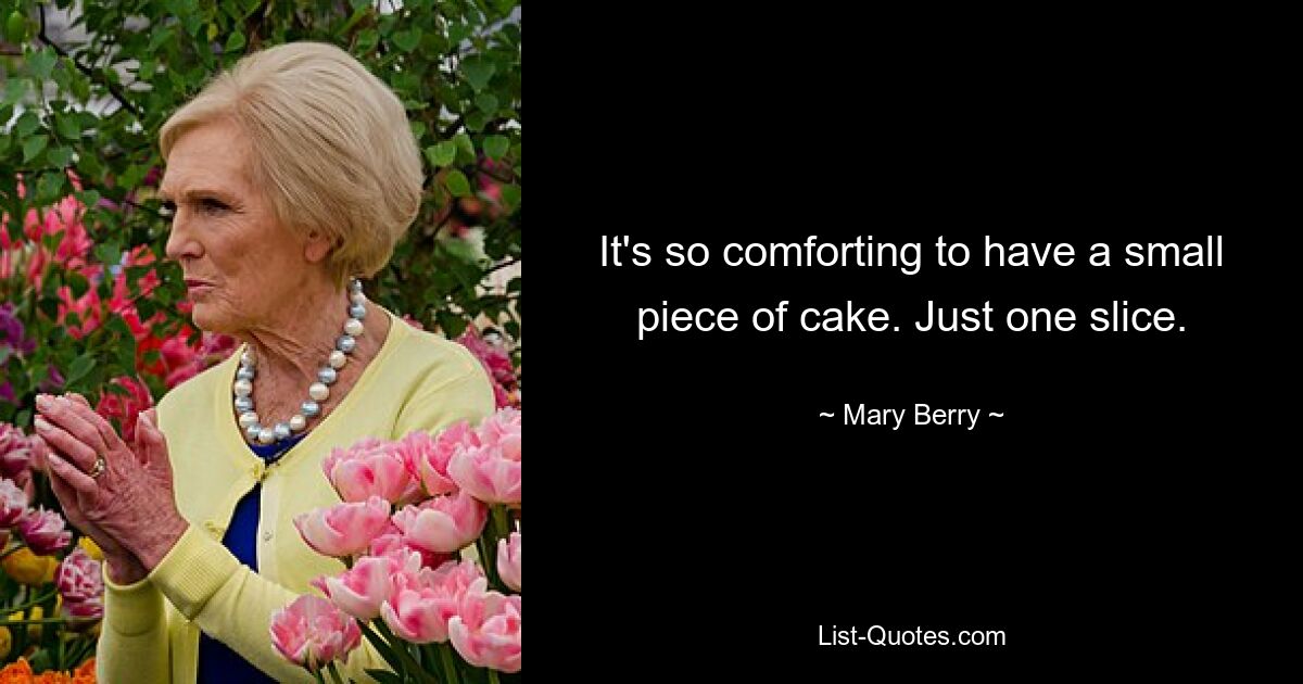 It's so comforting to have a small piece of cake. Just one slice. — © Mary Berry